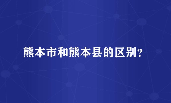 熊本市和熊本县的区别？