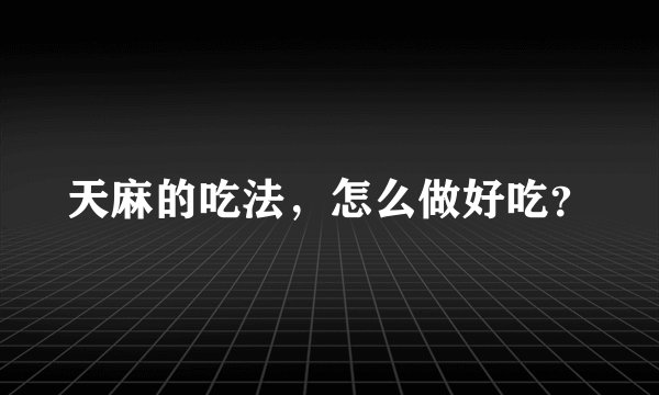 天麻的吃法，怎么做好吃？