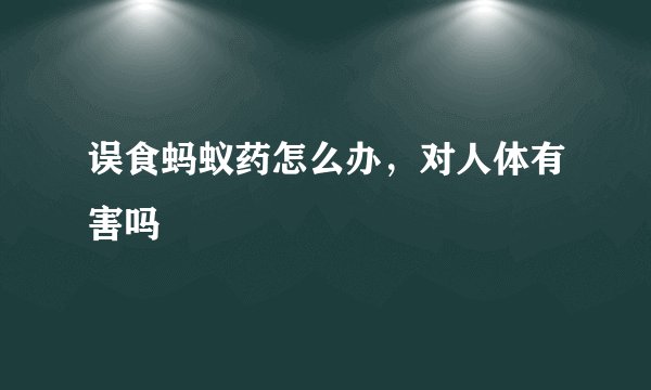 误食蚂蚁药怎么办，对人体有害吗