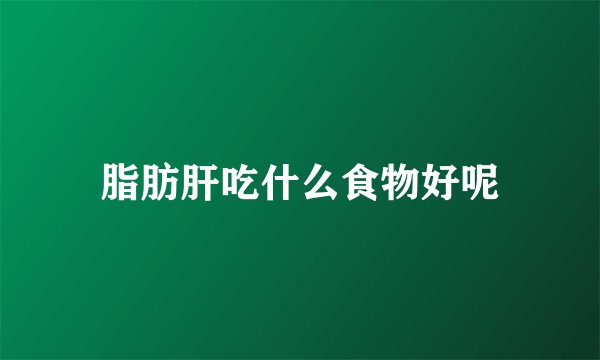 脂肪肝吃什么食物好呢