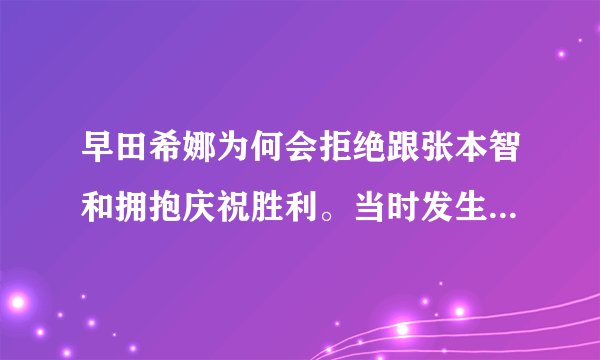 早田希娜为何会拒绝跟张本智和拥抱庆祝胜利。当时发生了什么？