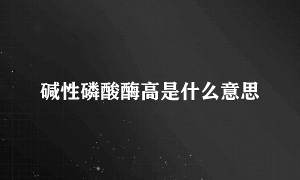 碱性磷酸酶高是什么意思