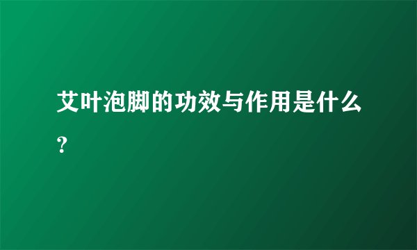 艾叶泡脚的功效与作用是什么?