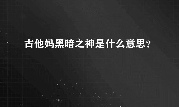 古他妈黑暗之神是什么意思？
