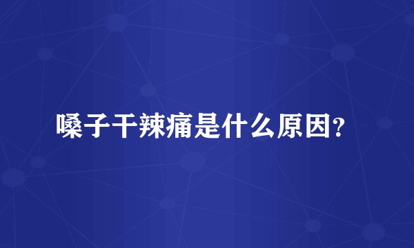 嗓子干辣痛是什么原因？