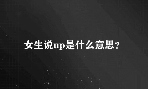 女生说up是什么意思？