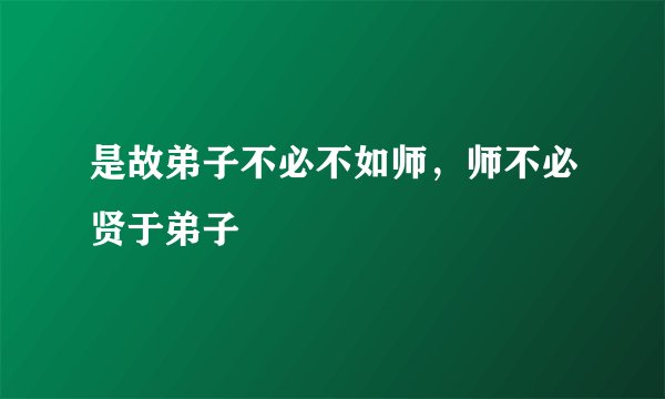 是故弟子不必不如师，师不必贤于弟子