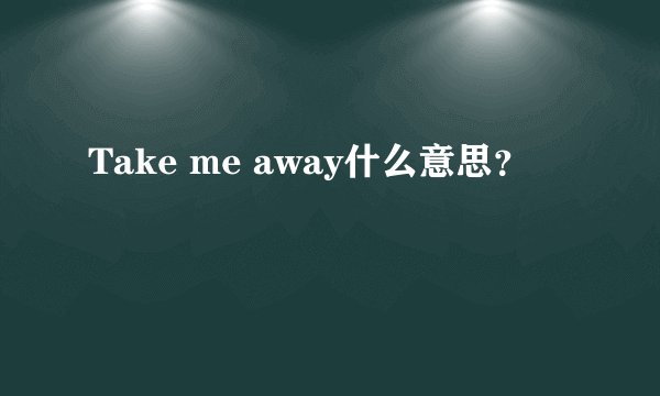 Take me away什么意思？