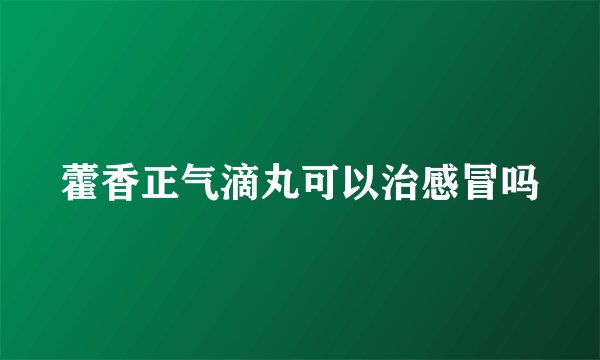藿香正气滴丸可以治感冒吗