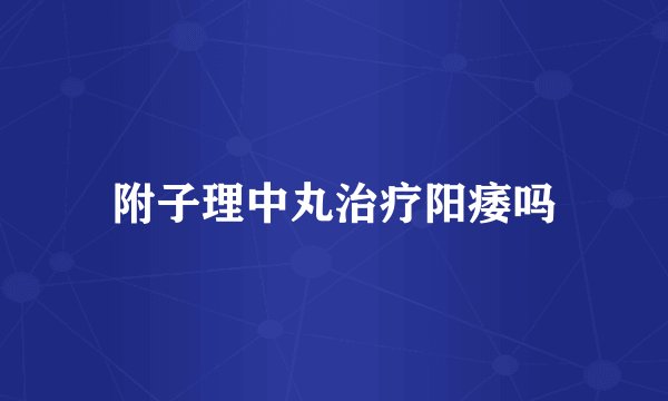 附子理中丸治疗阳痿吗