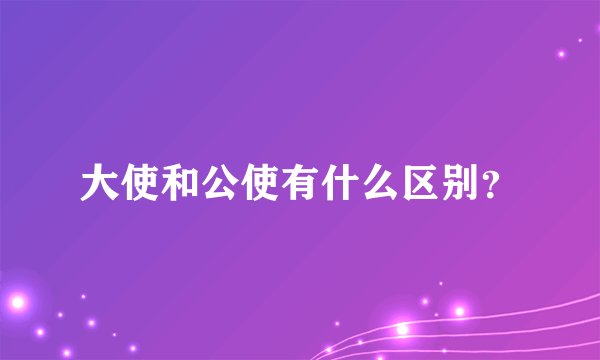 大使和公使有什么区别？
