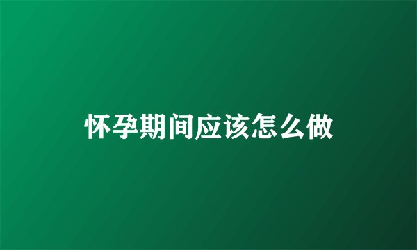 怀孕期间应该怎么做