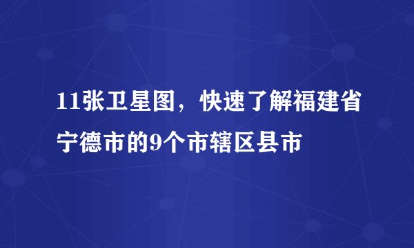 11张卫星图，快速了解福建省宁德市的9个市辖区县市