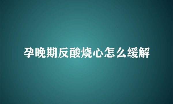 孕晚期反酸烧心怎么缓解