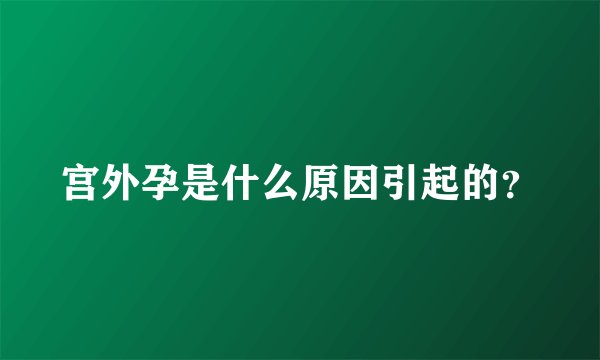 宫外孕是什么原因引起的？
