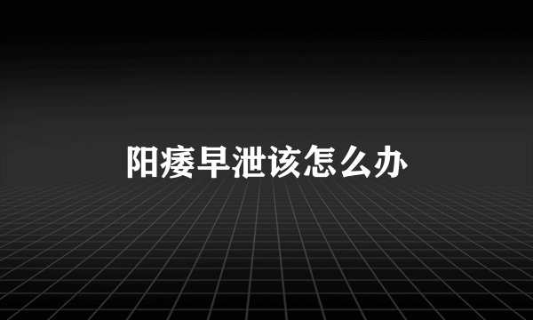 阳痿早泄该怎么办