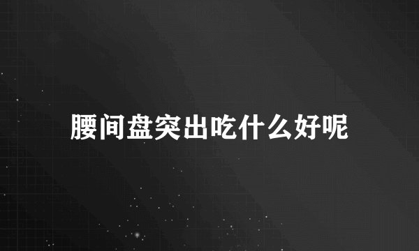 腰间盘突出吃什么好呢