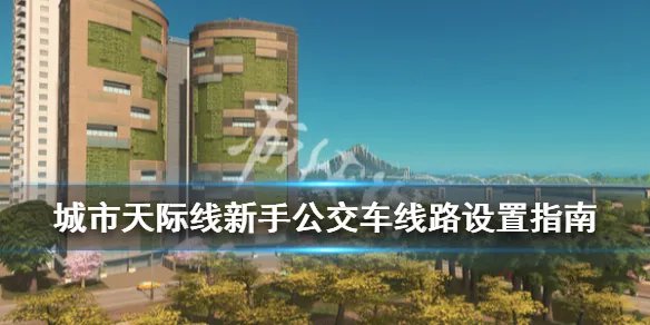 《城市天际线》公交车站怎么建造？新手公交车线路设置指南