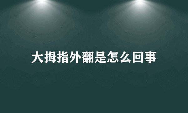 大拇指外翻是怎么回事