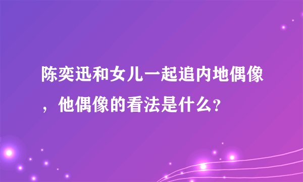 陈奕迅和女儿一起追内地偶像，他偶像的看法是什么？