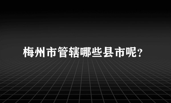 梅州市管辖哪些县市呢？