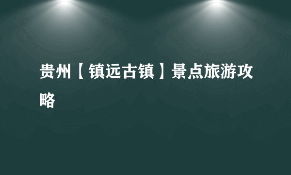 贵州【镇远古镇】景点旅游攻略