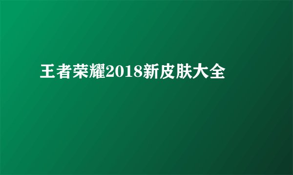 王者荣耀2018新皮肤大全