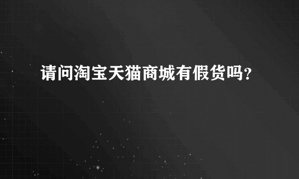 请问淘宝天猫商城有假货吗？
