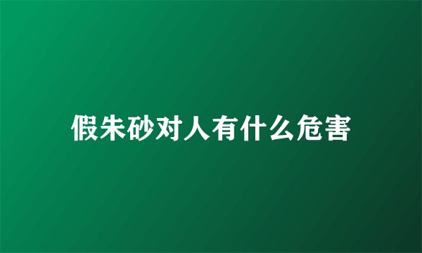 假朱砂对人有什么危害