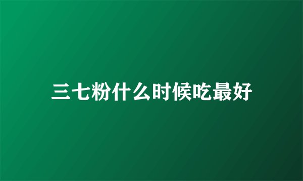 三七粉什么时候吃最好