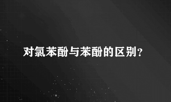 对氯苯酚与苯酚的区别？