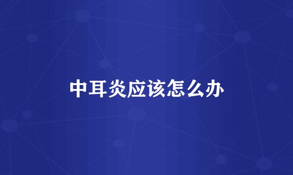 中耳炎应该怎么办