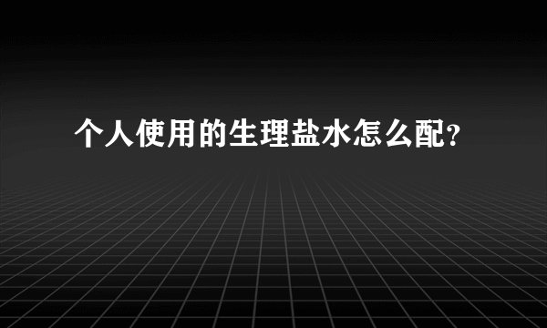 个人使用的生理盐水怎么配？