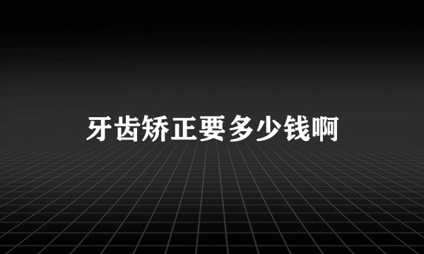 牙齿矫正要多少钱啊