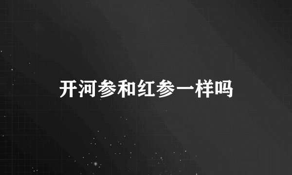 开河参和红参一样吗