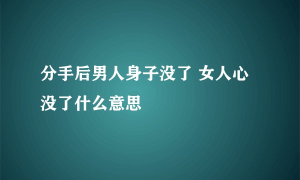 分手后男人身子没了 女人心没了什么意思