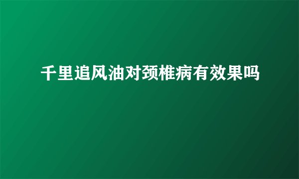 千里追风油对颈椎病有效果吗