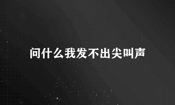 问什么我发不出尖叫声