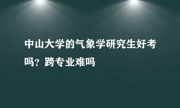 中山大学的气象学研究生好考吗？跨专业难吗