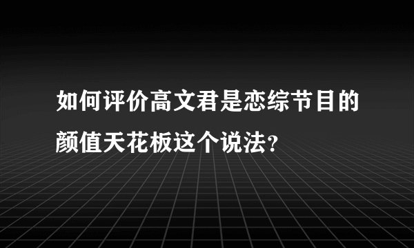 如何评价高文君是恋综节目的颜值天花板这个说法?