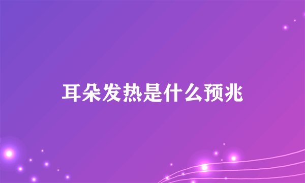耳朵发热是什么预兆