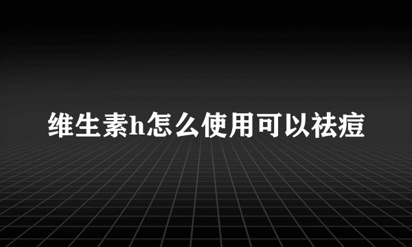 维生素h怎么使用可以祛痘