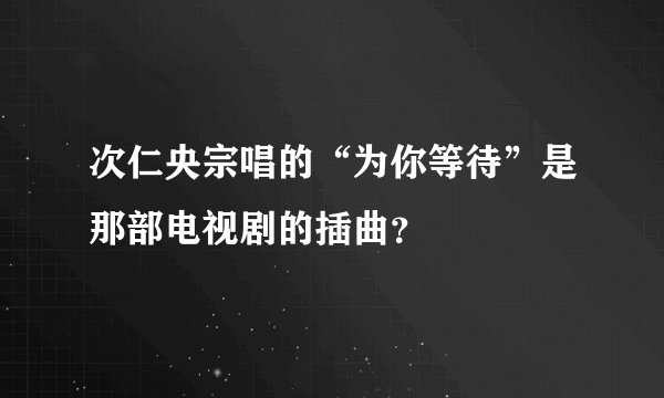 次仁央宗唱的“为你等待”是那部电视剧的插曲？