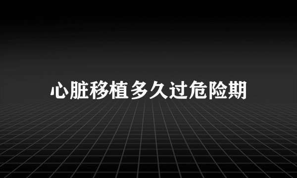心脏移植多久过危险期