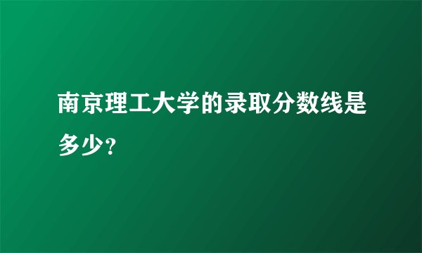 南京理工大学的录取分数线是多少？