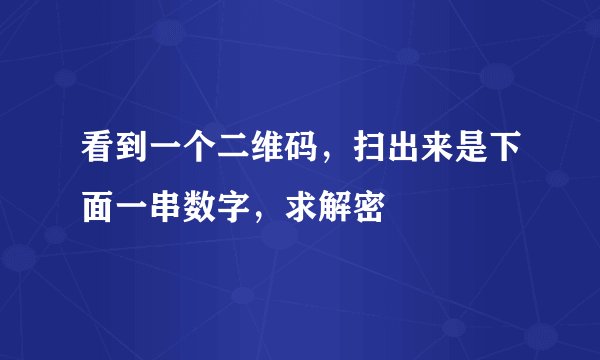 看到一个二维码，扫出来是下面一串数字，求解密
