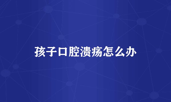 孩子口腔溃疡怎么办