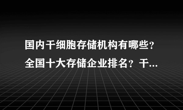 国内干细胞存储机构有哪些？全国十大存储企业排名？干细胞存储有用吗？