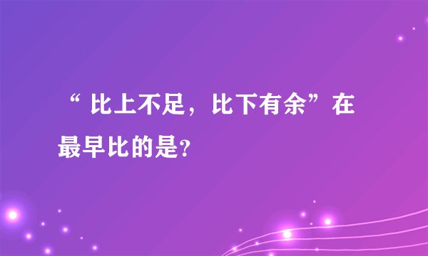 “ 比上不足，比下有余”在最早比的是？