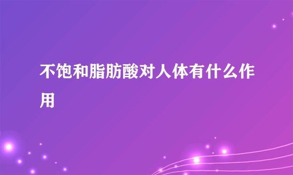 不饱和脂肪酸对人体有什么作用